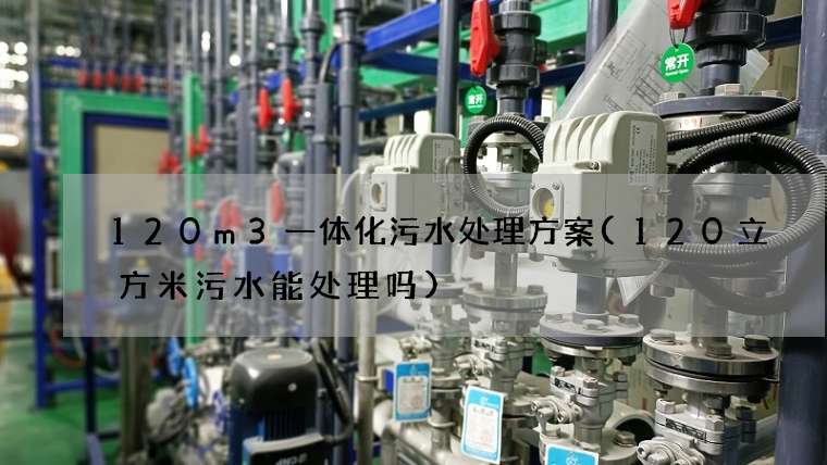 120m3一体化污水处理方案(120立方米污水能处理吗)