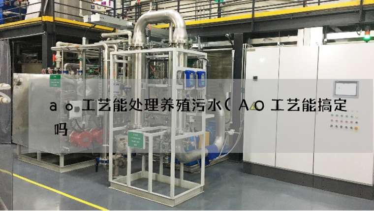ao工艺能处理养殖污水(AO工艺能搞定吗) ao工艺能处理养殖污水(AO工艺能搞定吗)
