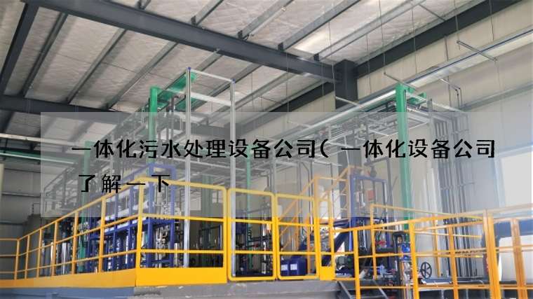 一体化污水处理设备公司(一体化设备公司了解一下) 一体化污水处理设备公司(一体化设备公司了解一下)