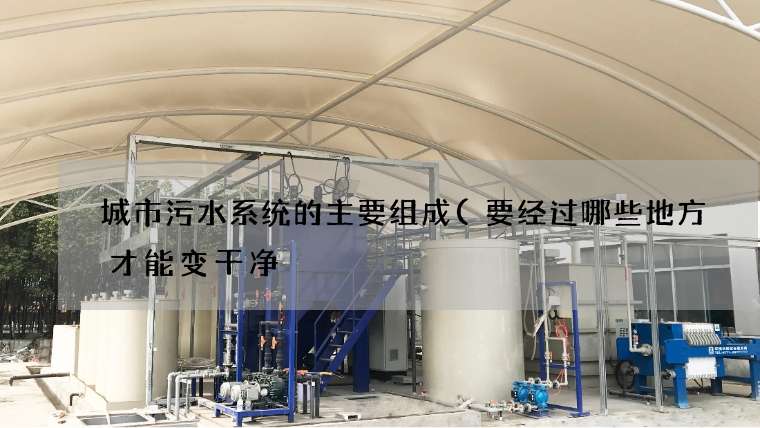 城市污水系统的主要组成(要经过哪些地方才能变干净) 城市污水系统的主要组成(要经过哪些地方才能变干净)