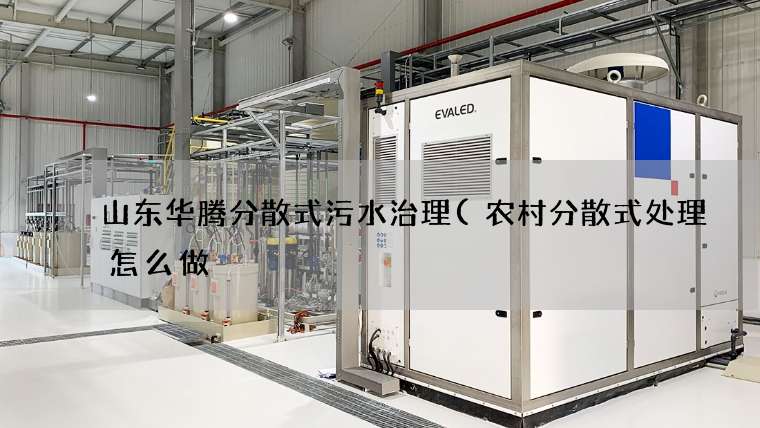 山东华腾分散式污水治理(农村分散式处理怎么做) 山东华腾分散式污水治理(农村分散式处理怎么做)