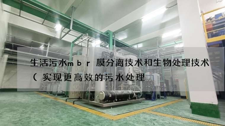 生活污水mbr膜分离技术和生物处理技术(实现更高效的污水处理) 生活污水mbr膜分离技术和生物处理技术(实现更高效的污水处理)