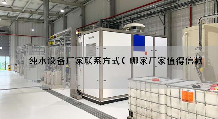 纯水设备厂家联系方式(哪家厂家值得信赖) 纯水设备厂家联系方式(哪家厂家值得信赖)