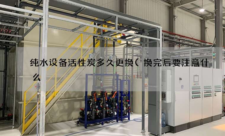 纯水设备活性炭多久更换(换完后要注意什么) 纯水设备活性炭多久更换(换完后要注意什么)